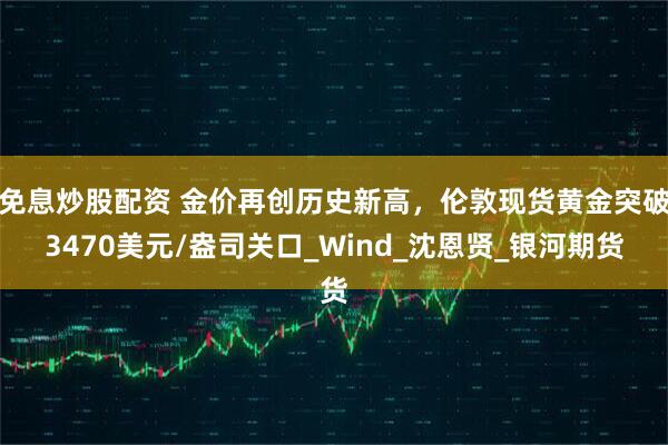 免息炒股配资 金价再创历史新高，伦敦现货黄金突破3470美元/盎司关口_Wind_沈恩贤_银河期货
