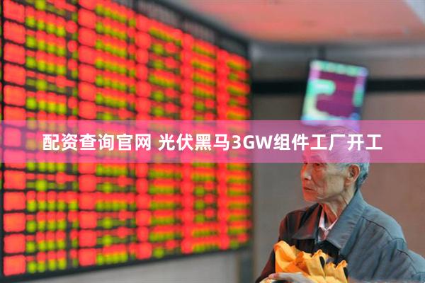 配资查询官网 光伏黑马3GW组件工厂开工