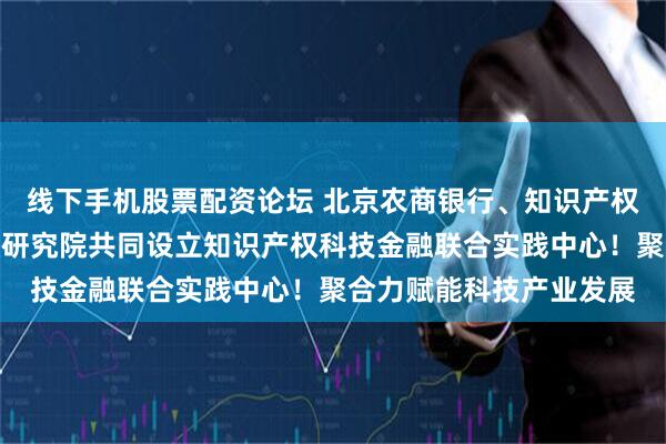 线下手机股票配资论坛 北京农商银行、知识产权出版社、知识产权金融研究院共同设立知识产权科技金融联合实践中心！聚合力赋能科技产业发展