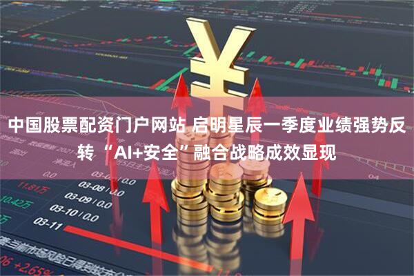 中国股票配资门户网站 启明星辰一季度业绩强势反转 “AI+安全”融合战略成效显现