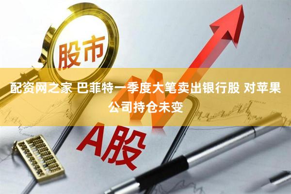 配资网之家 巴菲特一季度大笔卖出银行股 对苹果公司持仓未变