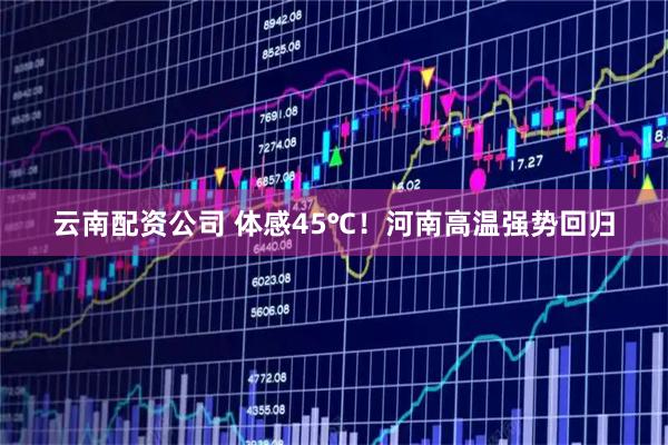 云南配资公司 体感45℃！河南高温强势回归