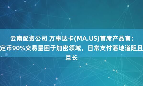 云南配资公司 万事达卡(MA.US)首席产品官：稳定币90%交易量困于加密领域，日常支付落地道阻且长