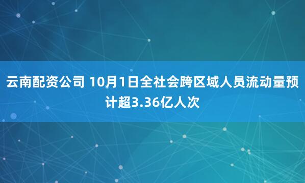 云南配资公司 10月1日全社会跨区域人员流动量预计超3.36亿人次