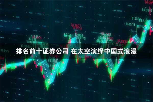 排名前十证券公司 在太空演绎中国式浪漫