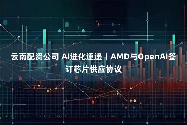 云南配资公司 AI进化速递丨AMD与OpenAI签订芯片供应协议
