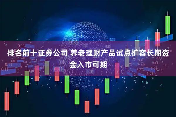 排名前十证券公司 养老理财产品试点扩容长期资金入市可期