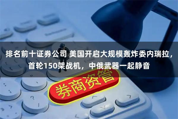 排名前十证券公司 美国开启大规模轰炸委内瑞拉，首轮150架战机，中俄武器一起静音
