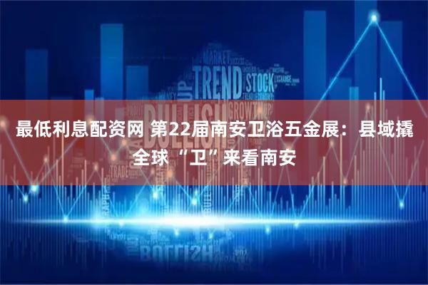 最低利息配资网 第22届南安卫浴五金展：县域撬全球 “卫”来看南安