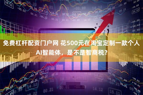 免费杠杆配资门户网 花500元在淘宝定制一款个人AI智能体，是不是智商税？