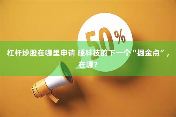 杠杆炒股在哪里申请 硬科技的下一个“掘金点”，在哪？