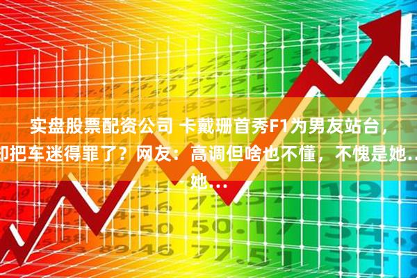 实盘股票配资公司 卡戴珊首秀F1为男友站台，却把车迷得罪了？网友：高调但啥也不懂，不愧是她…