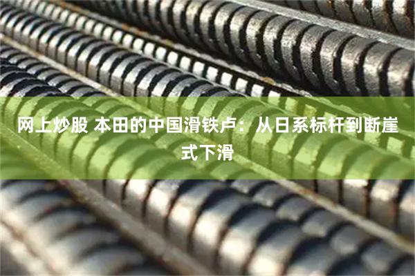 网上炒股 本田的中国滑铁卢：从日系标杆到断崖式下滑