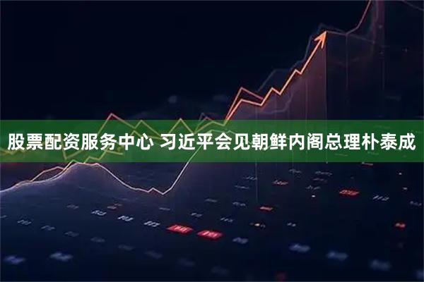 股票配资服务中心 习近平会见朝鲜内阁总理朴泰成
