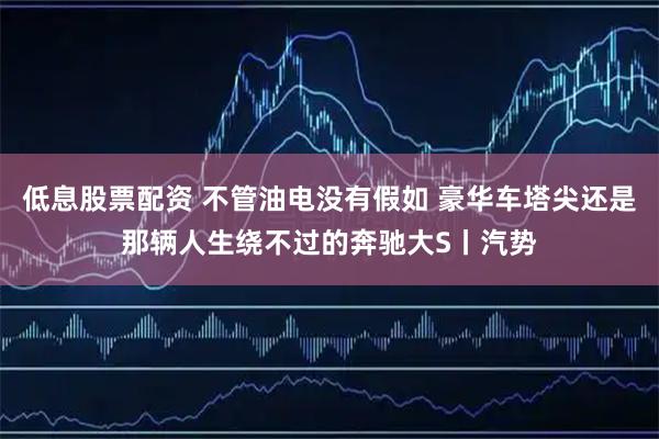 低息股票配资 不管油电没有假如 豪华车塔尖还是那辆人生绕不过的奔驰大S丨汽势