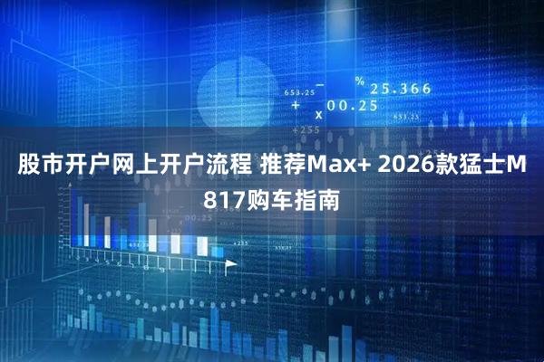 股市开户网上开户流程 推荐Max+ 2026款猛士M817购车指南