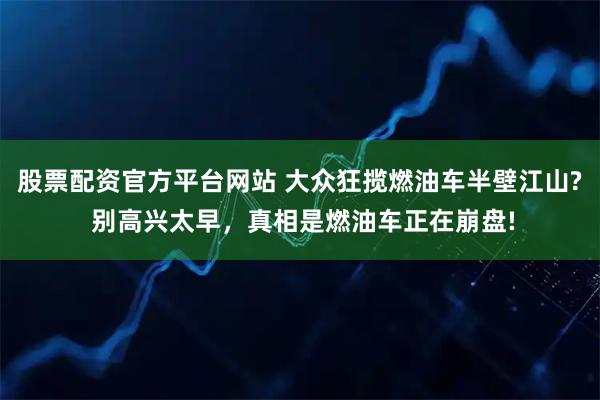 股票配资官方平台网站 大众狂揽燃油车半壁江山? 别高兴太早，真相是燃油车正在崩盘!