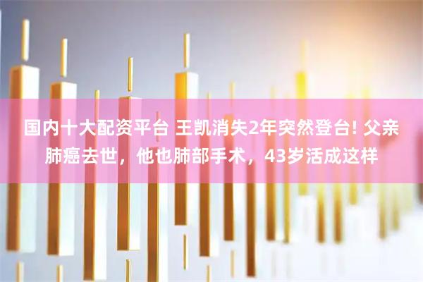国内十大配资平台 王凯消失2年突然登台! 父亲肺癌去世，他也肺部手术，43岁活成这样